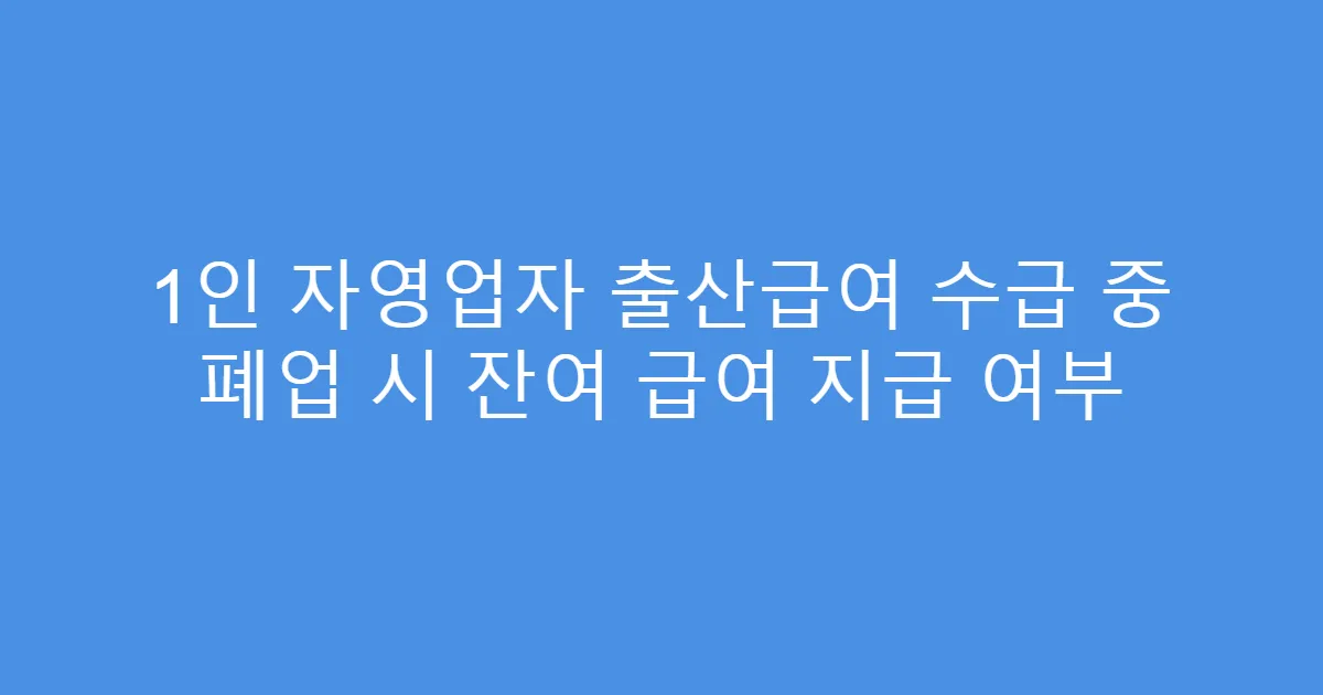 1인 자영업자 출산급여 수급 중 폐업 시 잔여 급여 지급 여부