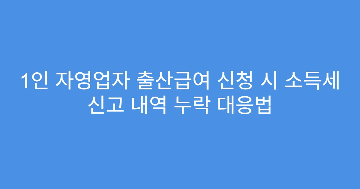 1인 자영업자 출산급여 신청 시 소득세 신고 내역 누락 대응법