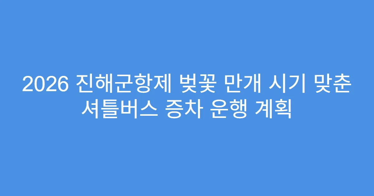 2026 진해군항제 벚꽃 만개 시기 맞춘 셔틀버스 증차 운행 계획