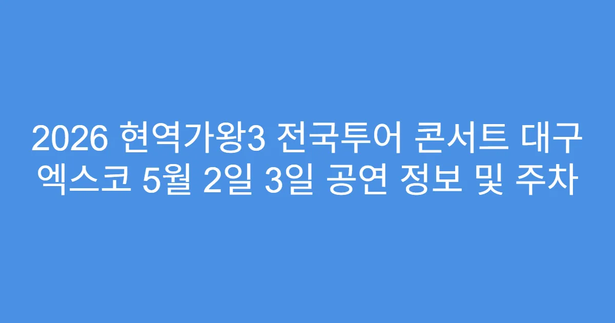 2026 현역가왕3 전국투어 콘서트 대구 엑스코 5월 2일 3일 공연 정보 및 주차