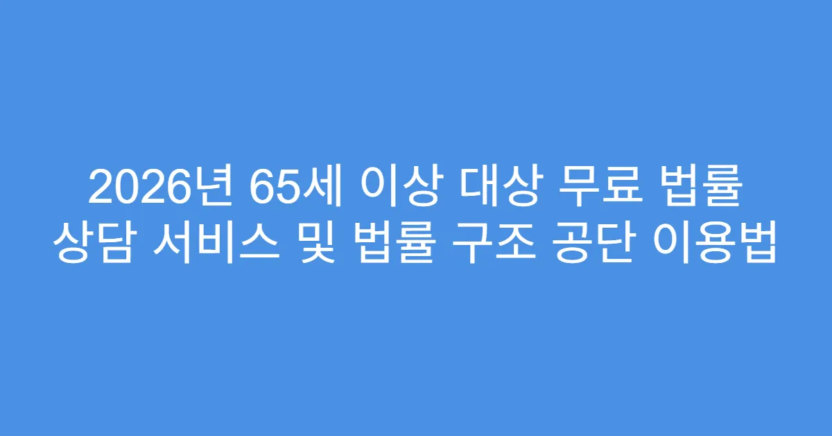 2026년 65세 이상 대상 무료 법률 상담 서비스 및 법률 구조 공단 이용법