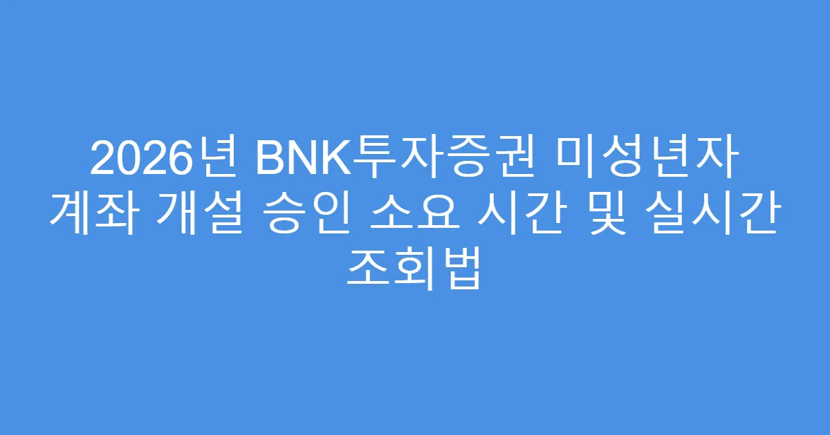 2026년 BNK투자증권 미성년자 계좌 개설 승인 소요 시간 및 실시간 조회법