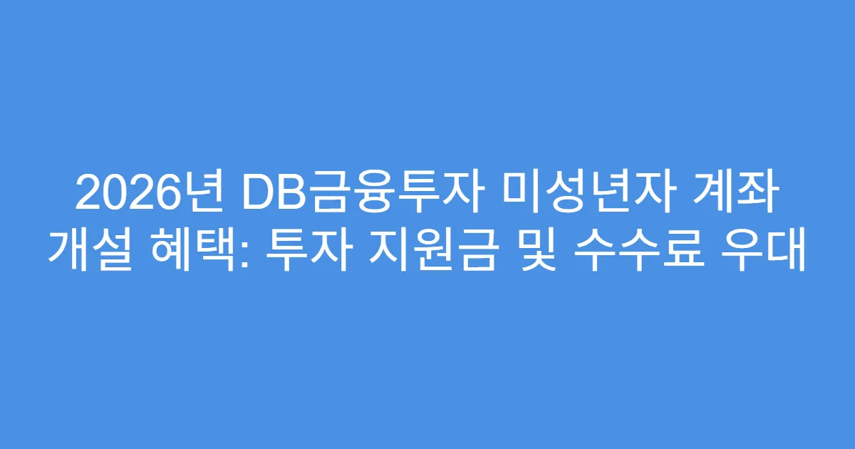 2026년 DB금융투자 미성년자 계좌 개설 혜택: 투자 지원금 및 수수료 우대