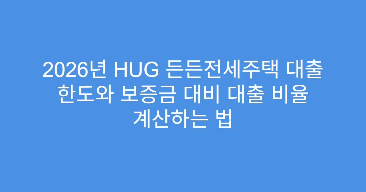 2026년 HUG 든든전세주택 대출 한도와 보증금 대비 대출 비율 계산하는 법