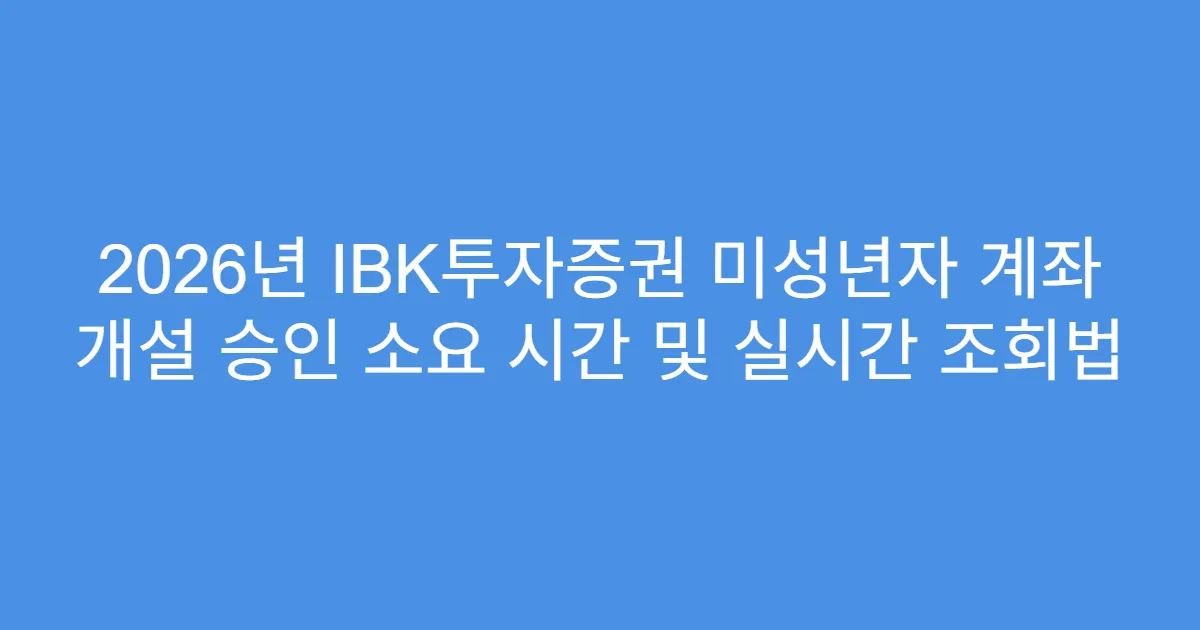 2026년 IBK투자증권 미성년자 계좌 개설 승인 소요 시간 및 실시간 조회법