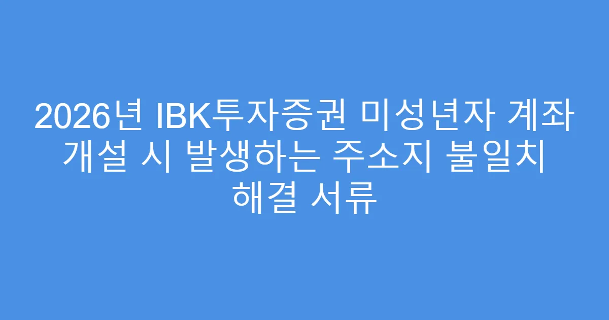2026년 IBK투자증권 미성년자 계좌 개설 시 발생하는 주소지 불일치 해결 서류