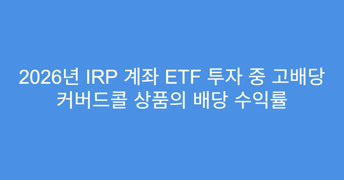 2026년 IRP 계좌 ETF 투자 중 고배당 커버드콜 상품의 배당 수익률