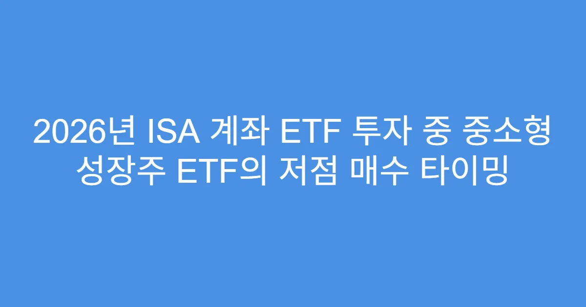 2026년 ISA 계좌 ETF 투자 중 중소형 성장주 ETF의 저점 매수 타이밍