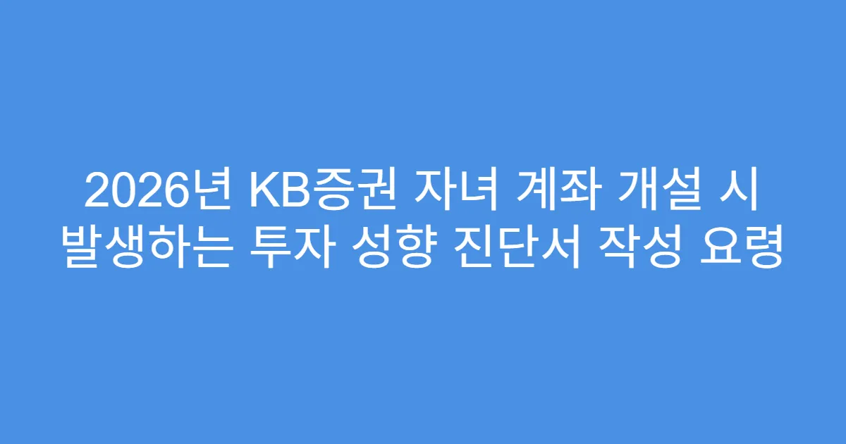 2026년 KB증권 자녀 계좌 개설 시 발생하는 투자 성향 진단서 작성 요령