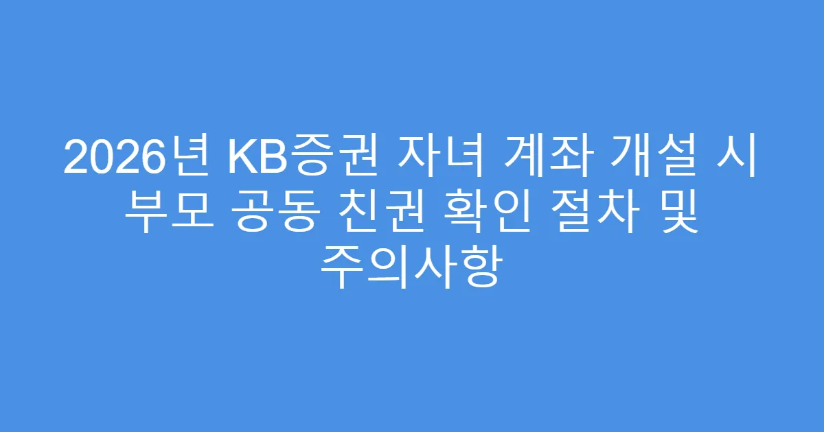 2026년 KB증권 자녀 계좌 개설 시 부모 공동 친권 확인 절차 및 주의사항