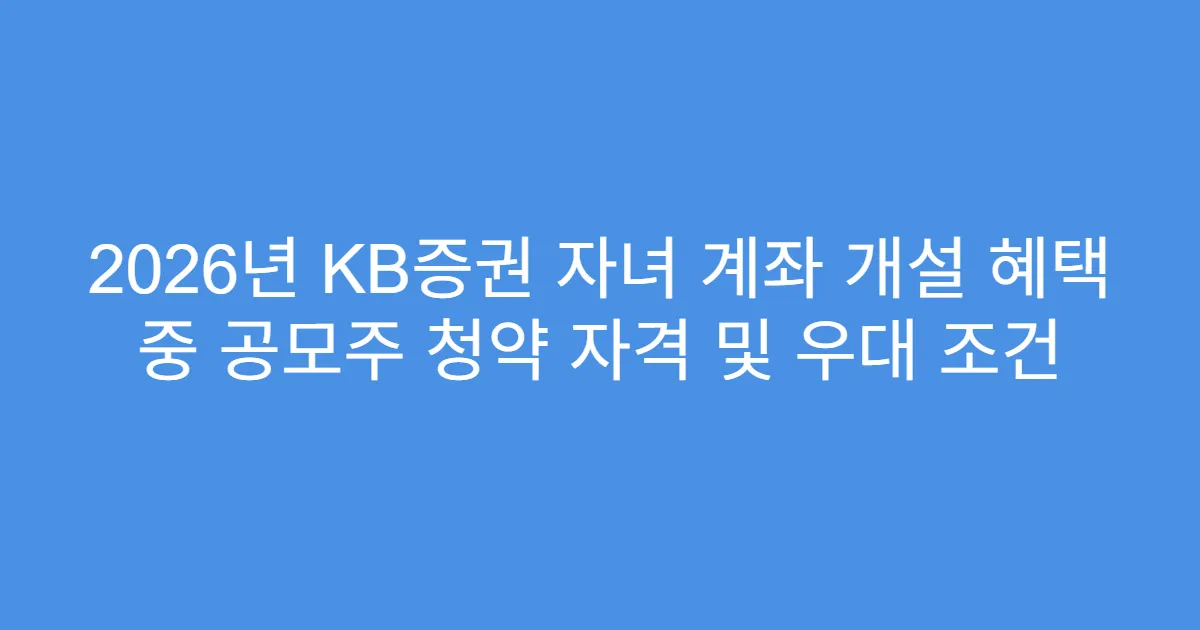 2026년 KB증권 자녀 계좌 개설 혜택 중 공모주 청약 자격 및 우대 조건