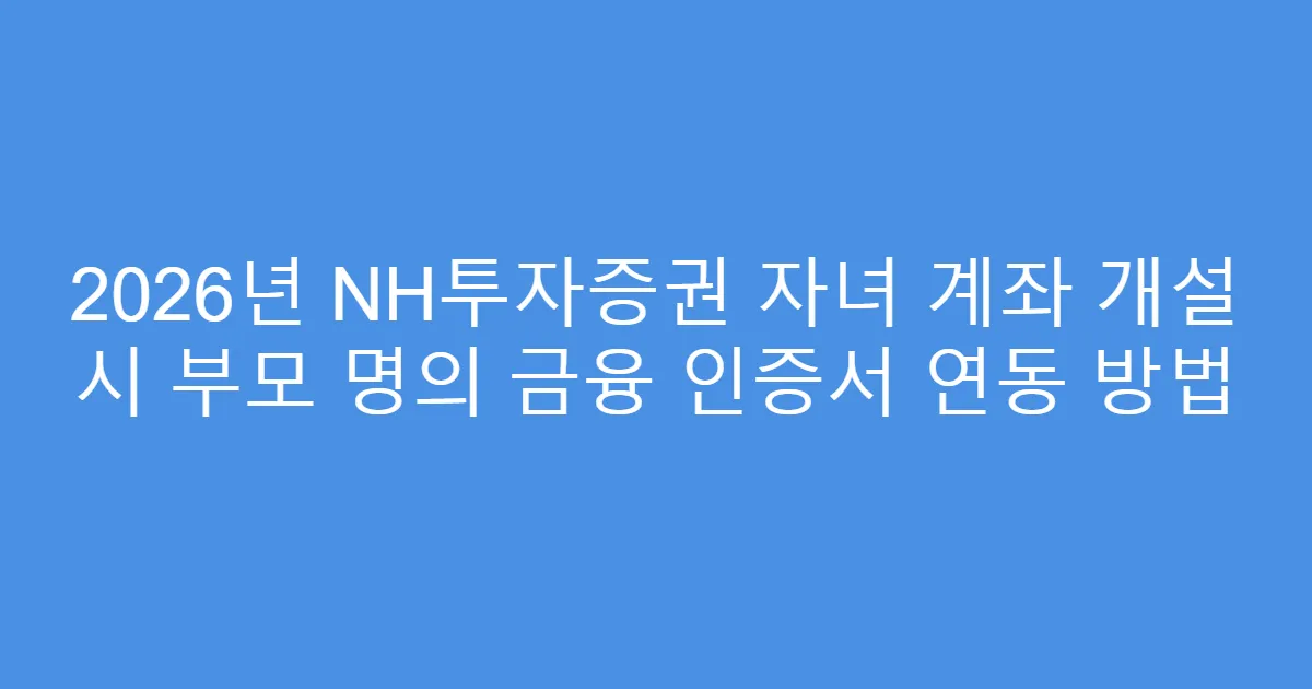 2026년 NH투자증권 자녀 계좌 개설 시 부모 명의 금융 인증서 연동 방법