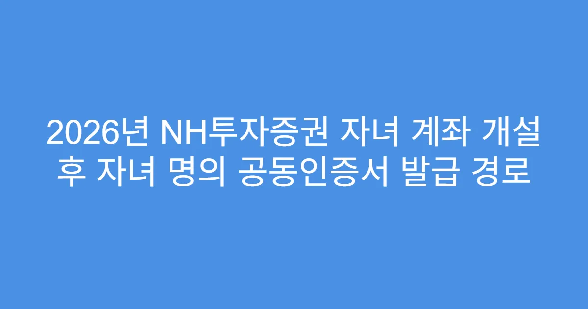 2026년 NH투자증권 자녀 계좌 개설 후 자녀 명의 공동인증서 발급 경로