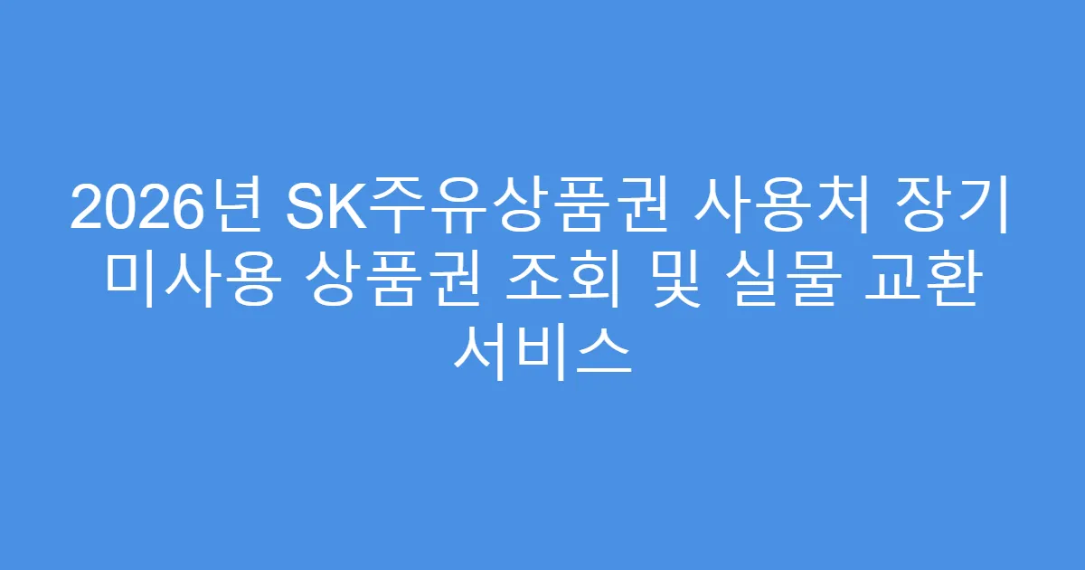 2026년 SK주유상품권 사용처 장기 미사용 상품권 조회 및 실물 교환 서비스