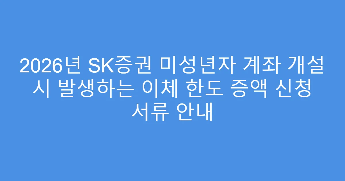 2026년 SK증권 미성년자 계좌 개설 시 발생하는 이체 한도 증액 신청 서류 안내