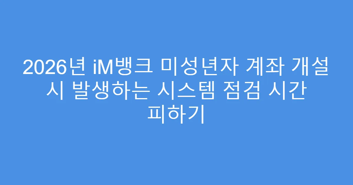2026년 iM뱅크 미성년자 계좌 개설 시 발생하는 시스템 점검 시간 피하기