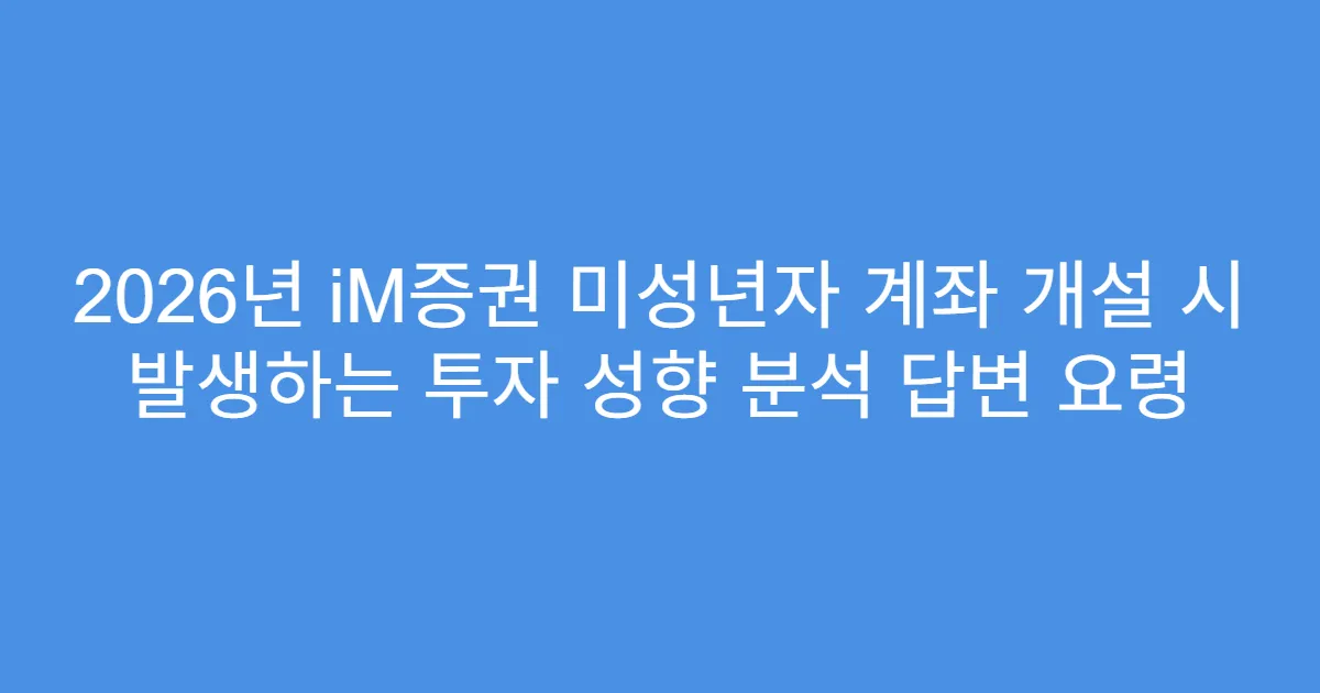 2026년 iM증권 미성년자 계좌 개설 시 발생하는 투자 성향 분석 답변 요령