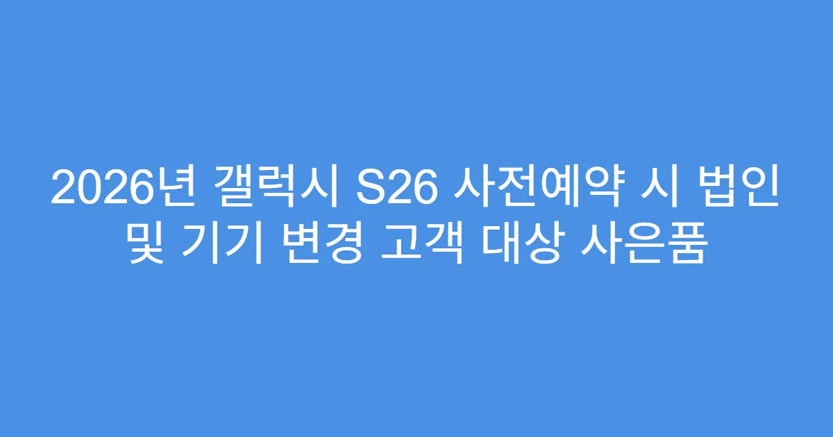 2026년 갤럭시 S26 사전예약 시 법인 및 기기 변경 고객 대상 사은품