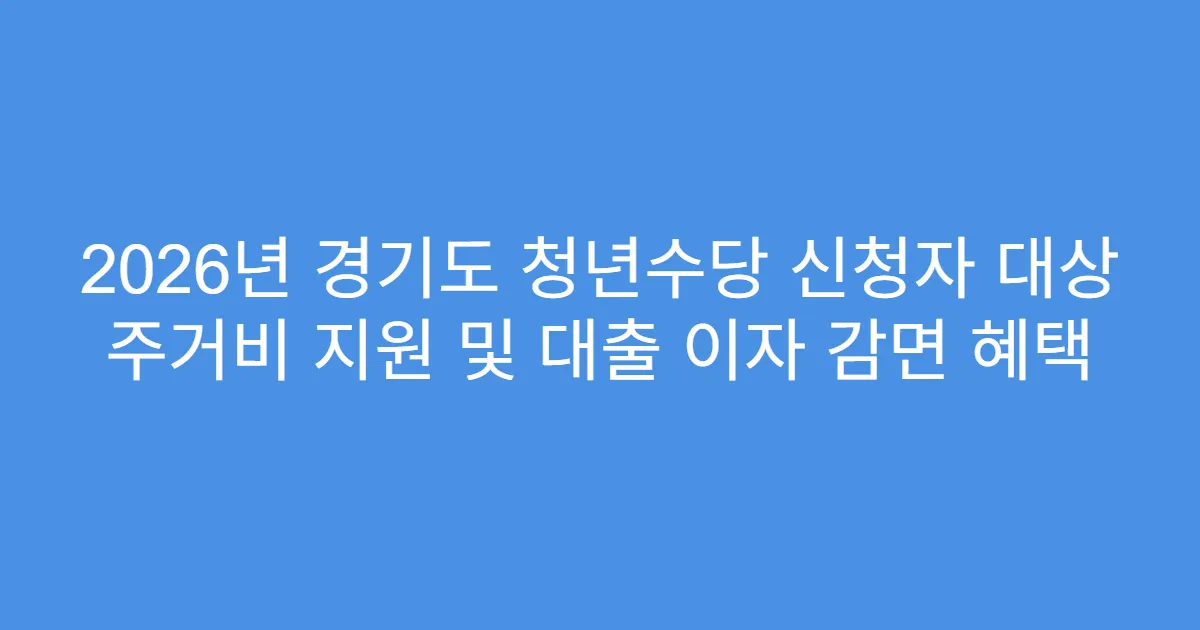 2026년 경기도 청년수당 신청자 대상 주거비 지원 및 대출 이자 감면 혜택