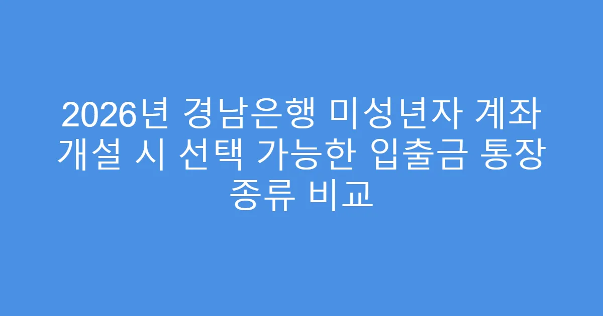 2026년 경남은행 미성년자 계좌 개설 시 선택 가능한 입출금 통장 종류 비교