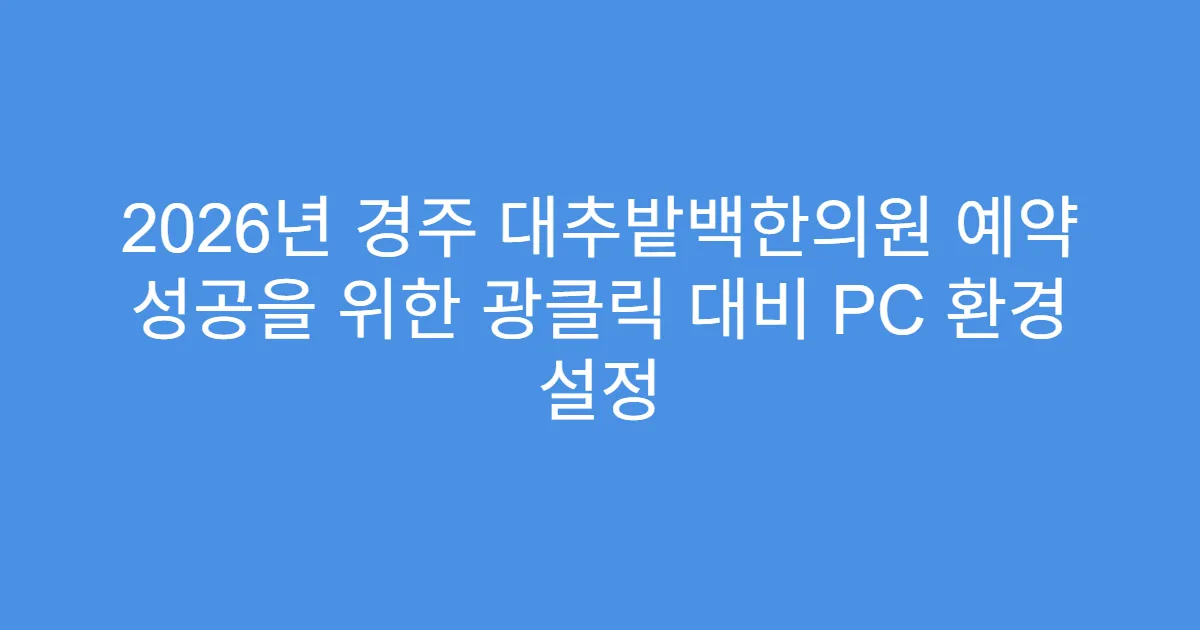 2026년 경주 대추밭백한의원 예약 성공을 위한 광클릭 대비 PC 환경 설정