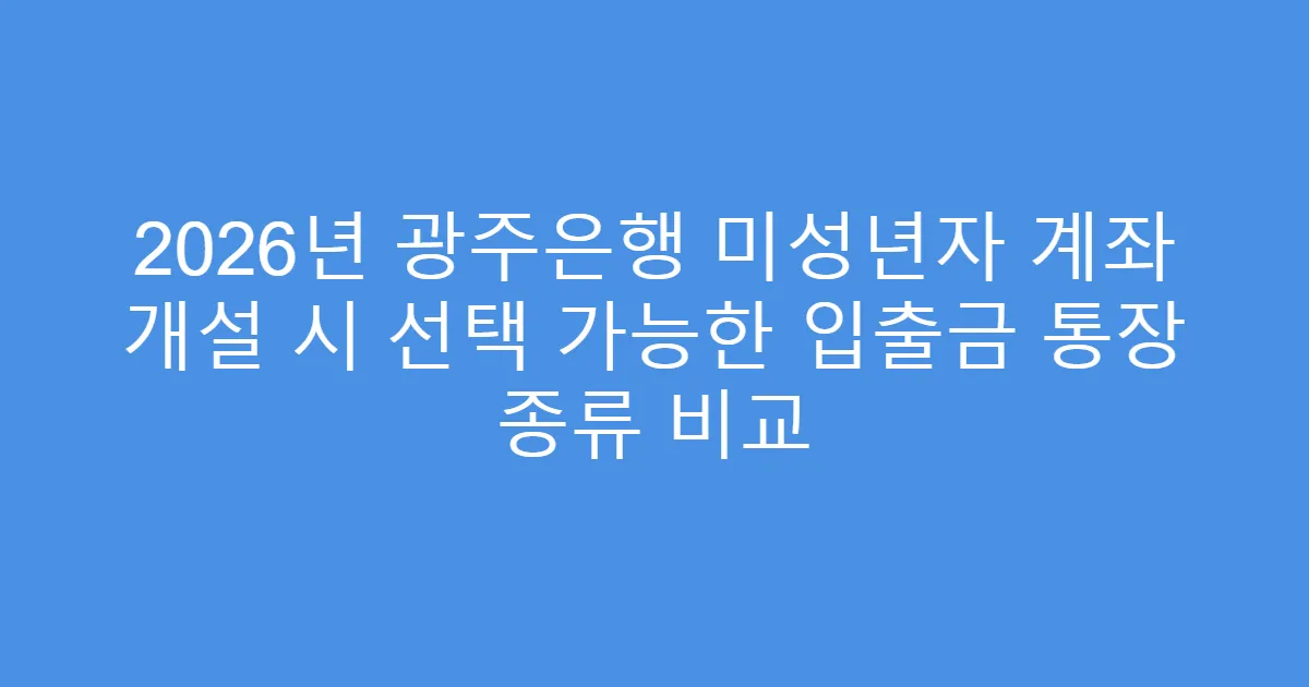 2026년 광주은행 미성년자 계좌 개설 시 선택 가능한 입출금 통장 종류 비교
