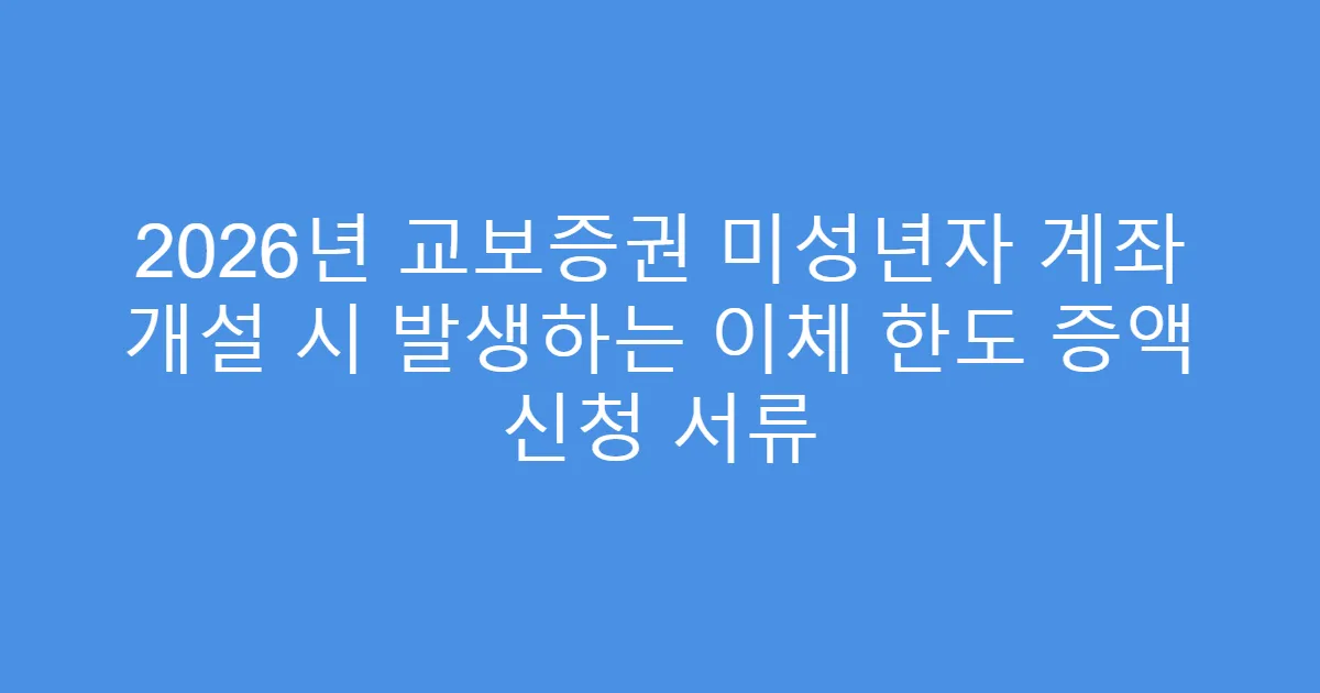 2026년 교보증권 미성년자 계좌 개설 시 발생하는 이체 한도 증액 신청 서류