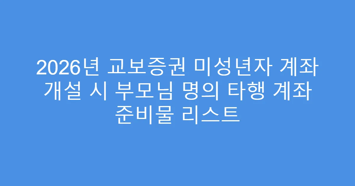 2026년 교보증권 미성년자 계좌 개설 시 부모님 명의 타행 계좌 준비물 리스트