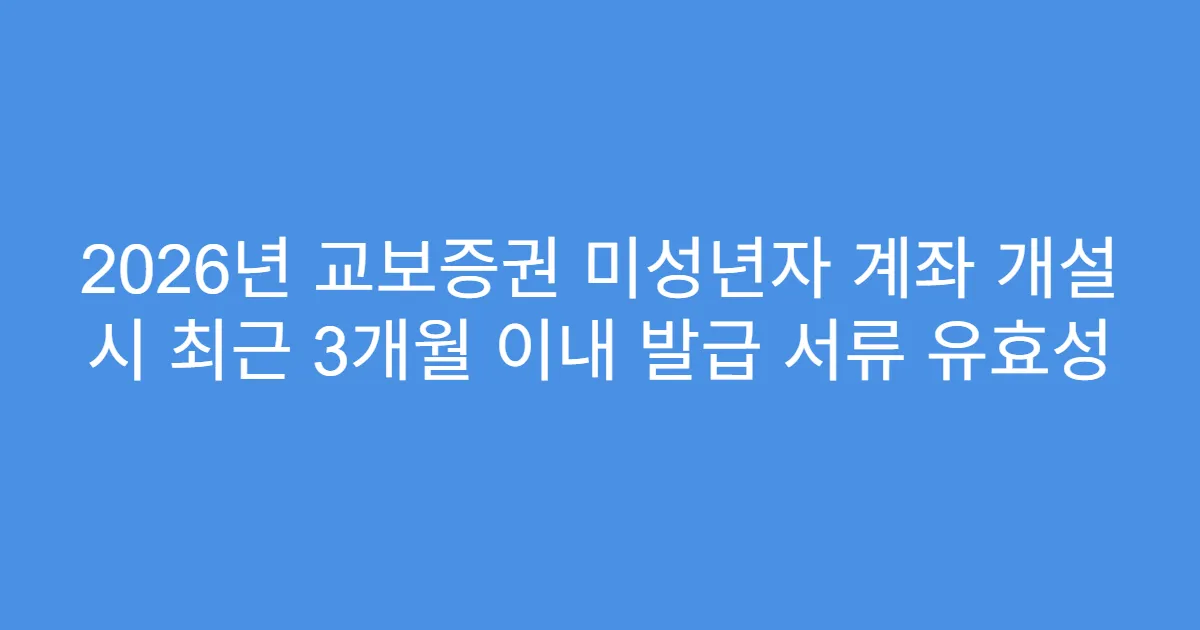 2026년 교보증권 미성년자 계좌 개설 시 최근 3개월 이내 발급 서류 유효성
