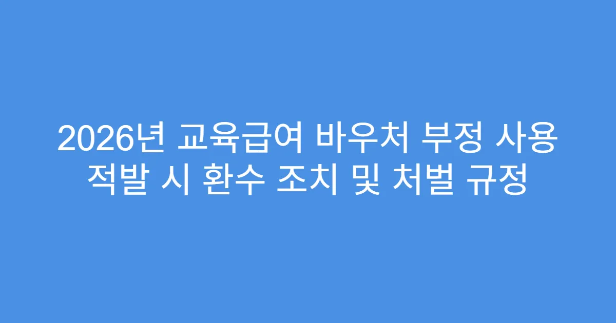2026년 교육급여 바우처 부정 사용 적발 시 환수 조치 및 처벌 규정