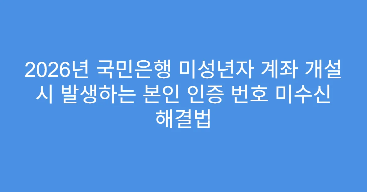 2026년 국민은행 미성년자 계좌 개설 시 발생하는 본인 인증 번호 미수신 해결법
