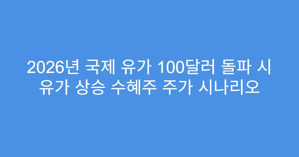 2026년 국제 유가 100달러 돌파 시 유가 상승 수혜주 주가 시나리오