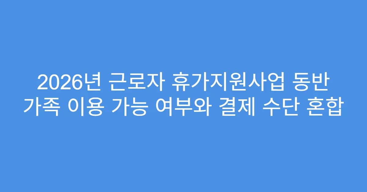 2026년 근로자 휴가지원사업 동반 가족 이용 가능 여부와 결제 수단 혼합