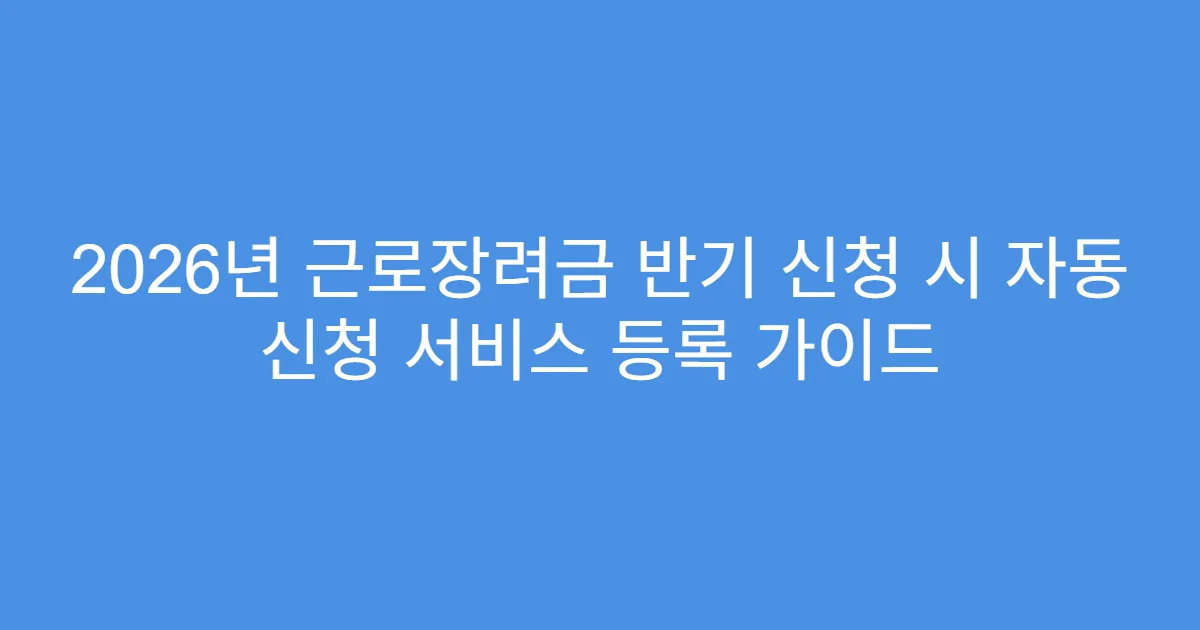 2026년 근로장려금 반기 신청 시 자동 신청 서비스 등록 가이드