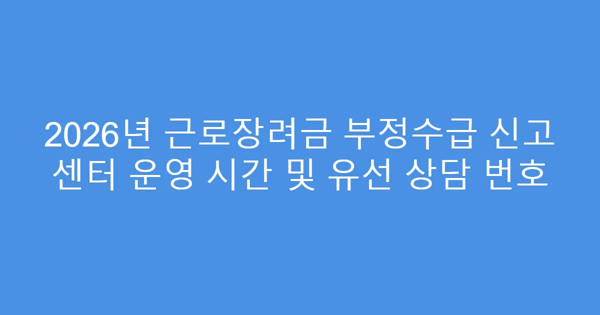 2026년 근로장려금 부정수급 신고 센터 운영 시간 및 유선 상담 번호