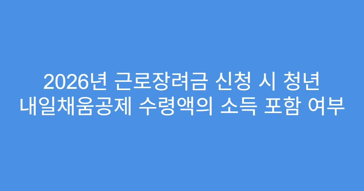 2026년 근로장려금 신청 시 청년 내일채움공제 수령액의 소득 포함 여부