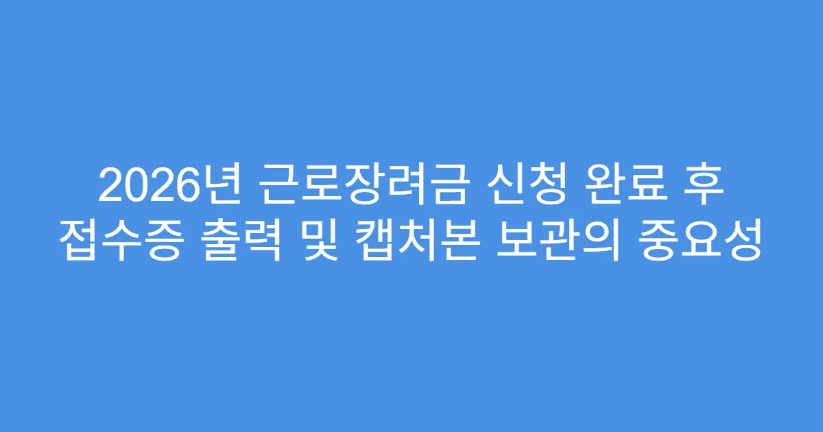 2026년 근로장려금 신청 완료 후 접수증 출력 및 캡처본 보관의 중요성