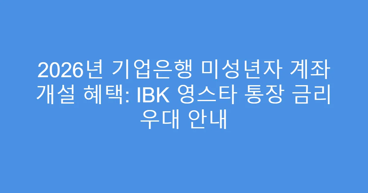 2026년 기업은행 미성년자 계좌 개설 혜택: IBK 영스타 통장 금리 우대 안내