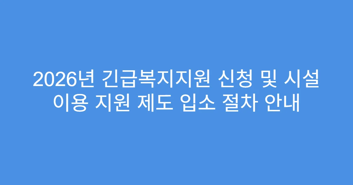 2026년 긴급복지지원 신청 및 시설 이용 지원 제도 입소 절차 안내