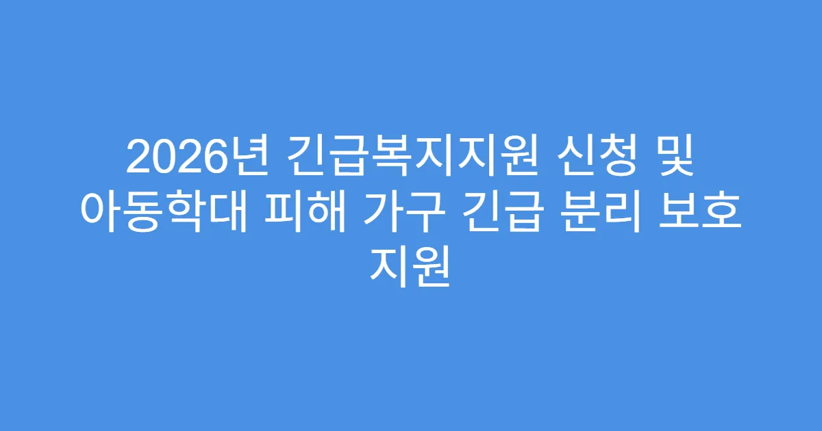 2026년 긴급복지지원 신청 및 아동학대 피해 가구 긴급 분리 보호 지원
