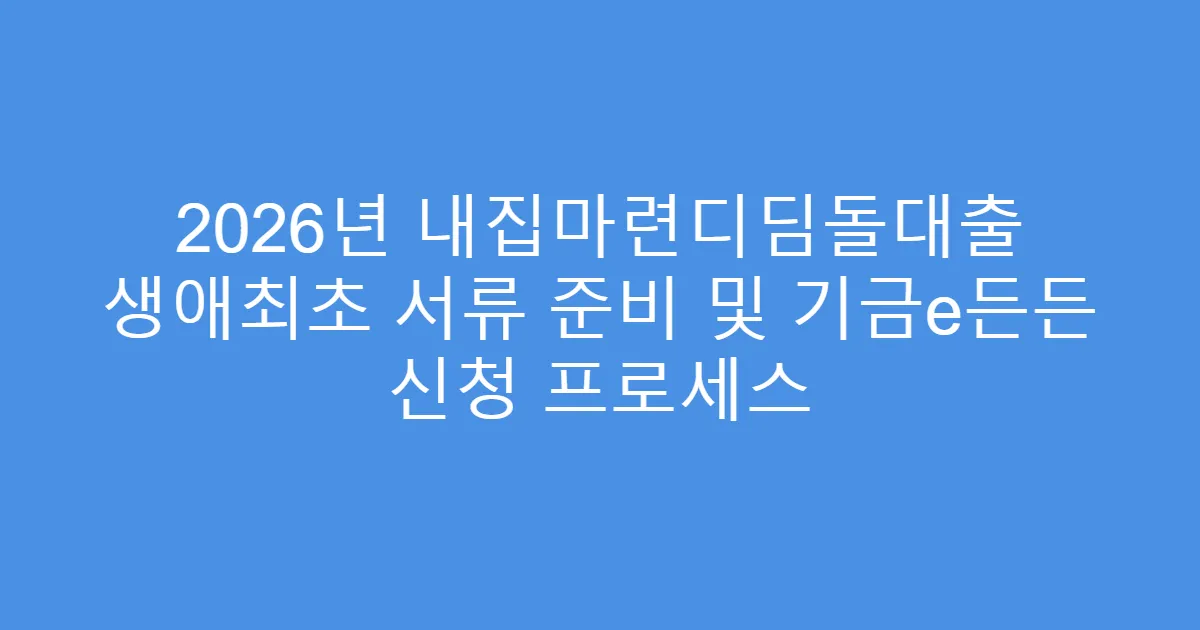 2026년 내집마련디딤돌대출 생애최초 서류 준비 및 기금e든든 신청 프로세스