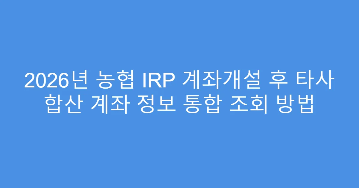 2026년 농협 IRP 계좌개설 후 타사 합산 계좌 정보 통합 조회 방법