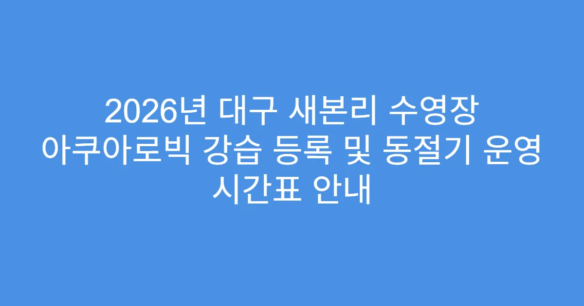 2026년 대구 새본리 수영장 아쿠아로빅 강습 등록 및 동절기 운영 시간표 안내