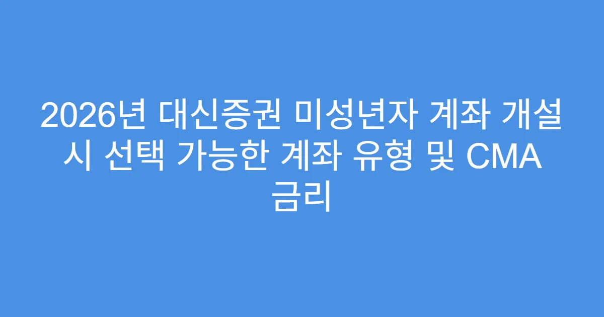 2026년 대신증권 미성년자 계좌 개설 시 선택 가능한 계좌 유형 및 CMA 금리
