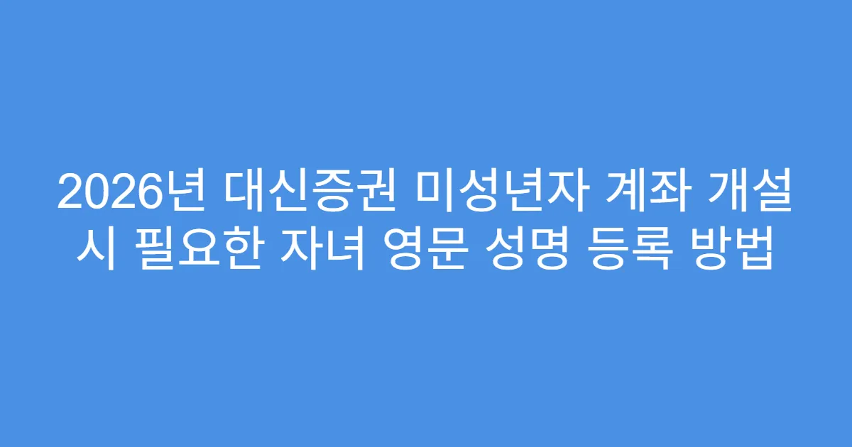 2026년 대신증권 미성년자 계좌 개설 시 필요한 자녀 영문 성명 등록 방법