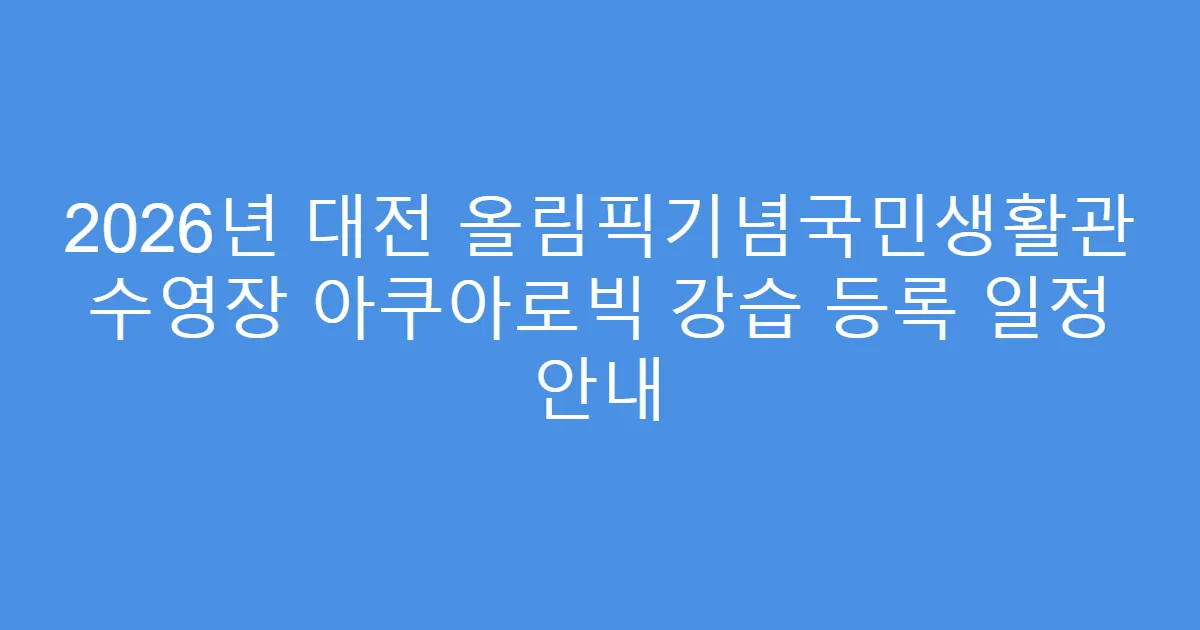 2026년 대전 올림픽기념국민생활관 수영장 아쿠아로빅 강습 등록 일정 안내
