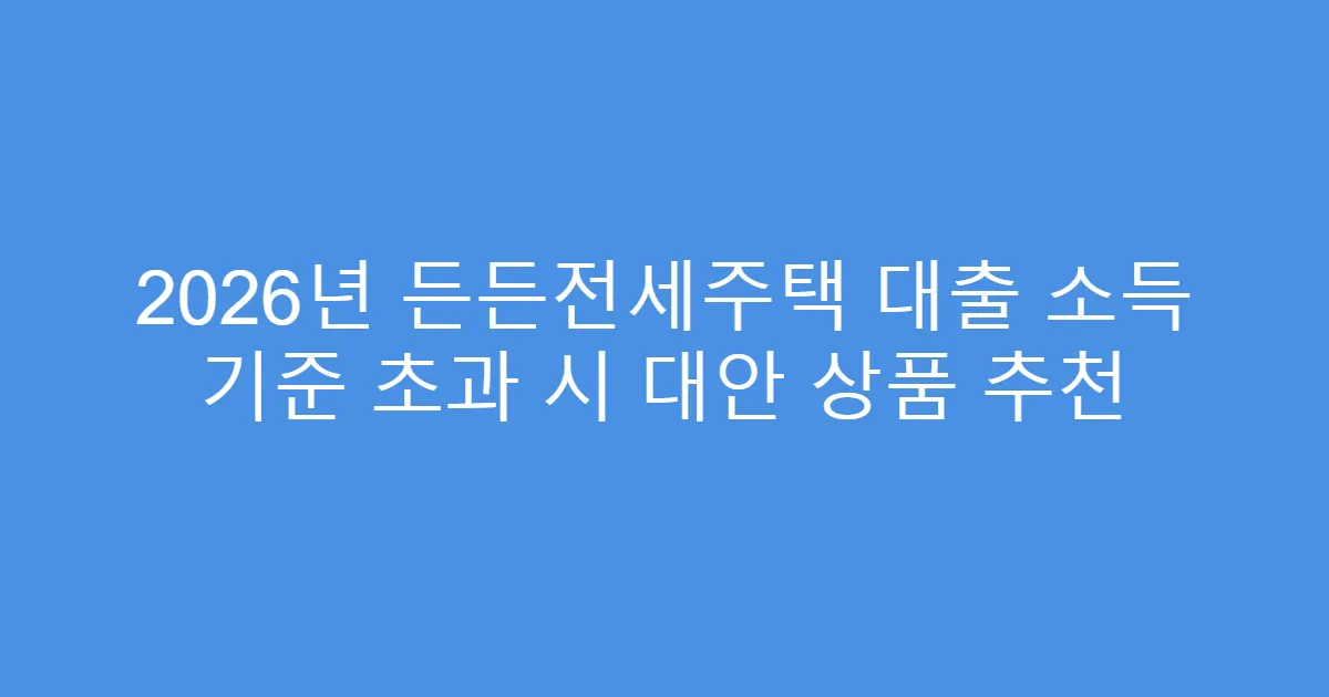 2026년 든든전세주택 대출 소득 기준 초과 시 대안 상품 추천