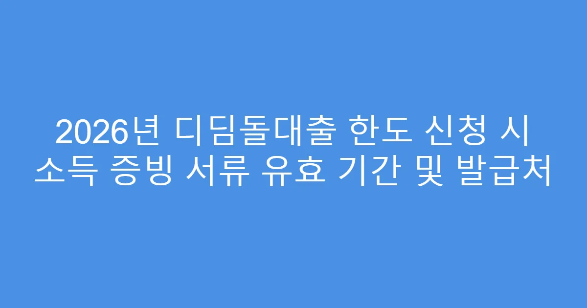 2026년 디딤돌대출 한도 신청 시 소득 증빙 서류 유효 기간 및 발급처
