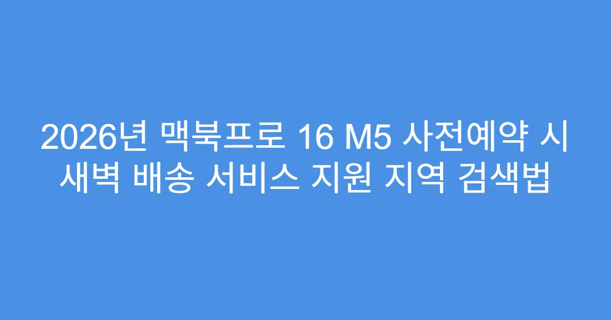 2026년 맥북프로 16 M5 사전예약 시 새벽 배송 서비스 지원 지역 검색법