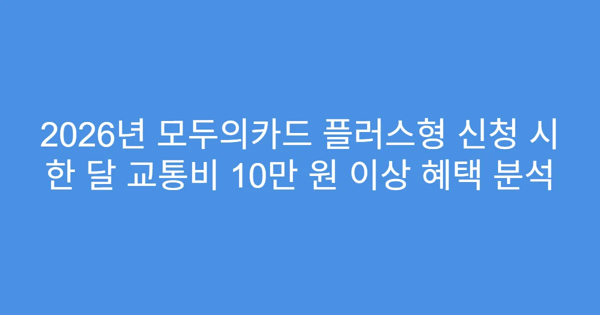2026년 모두의카드 플러스형 신청 시 한 달 교통비 10만 원 이상 혜택 분석